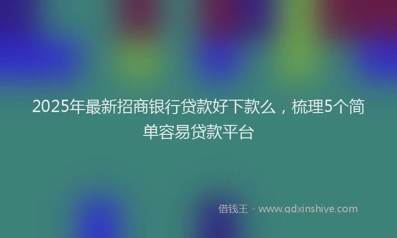 2025年最新招商银行贷款好下款么，梳理5个简单容易贷款平台