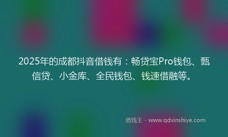 2025年的成都抖音借钱有：畅贷宝Pro钱包、甄信贷、小金库、全民钱包、钱速借融等。