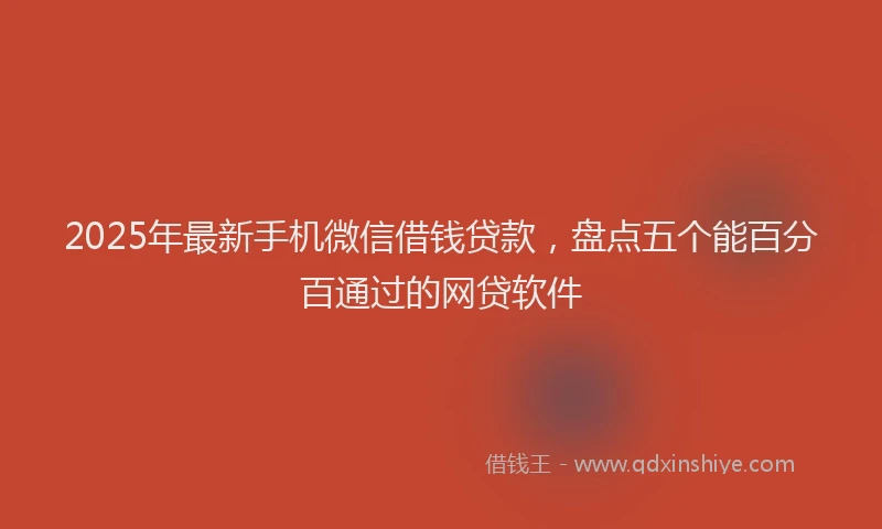 2025年最新手机微信借钱贷款，盘点五个能百分百通过的网贷软件
