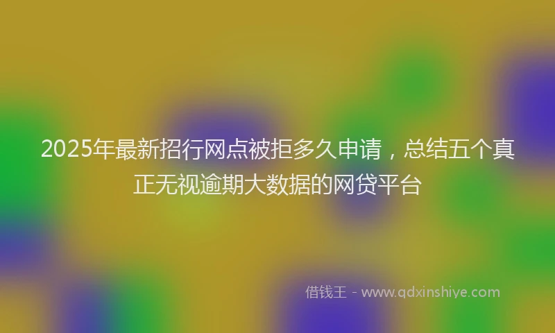 2025年最新招行网点被拒多久申请，总结五个真正无视逾期大数据的网贷平台