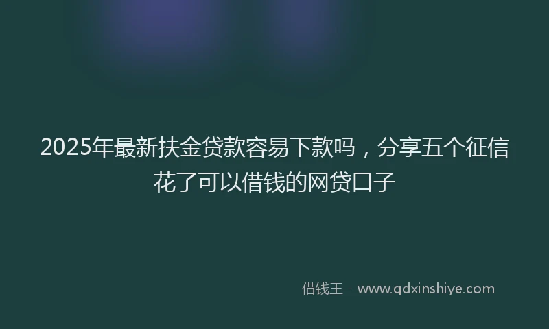 2025年最新扶金贷款容易下款吗，分享五个征信花了可以借钱的网贷口子