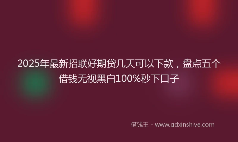 2025年最新招联好期贷几天可以下款，盘点五个借钱无视黑白100%秒下口子