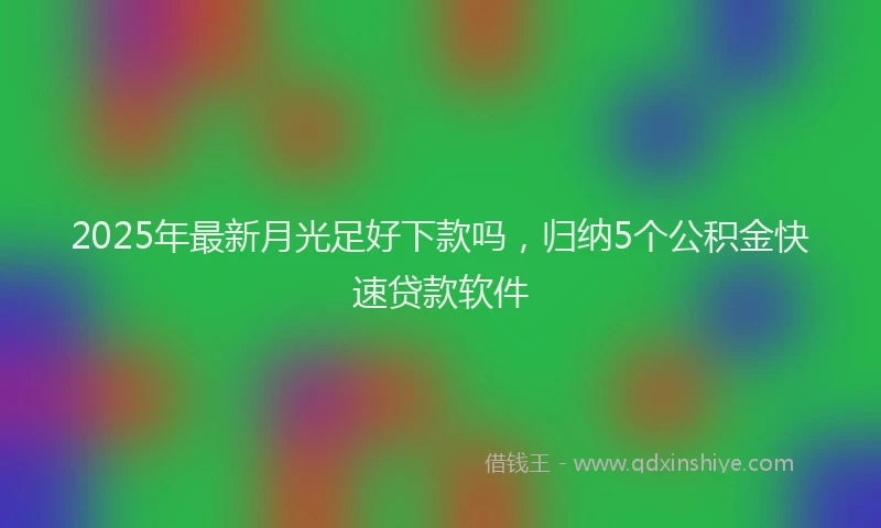 2025年最新月光足好下款吗，归纳5个公积金快速贷款软件