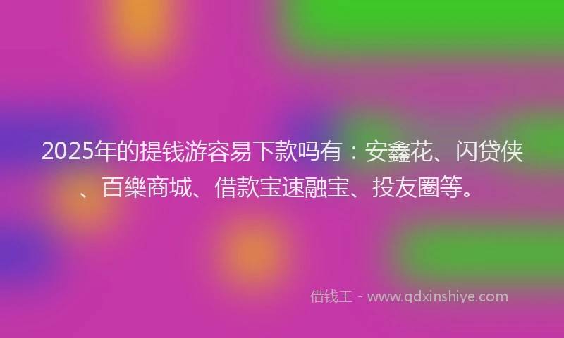 2025年的提钱游容易下款吗有：安鑫花、闪贷侠、百樂商城、借款宝速融宝、投友圈等。
