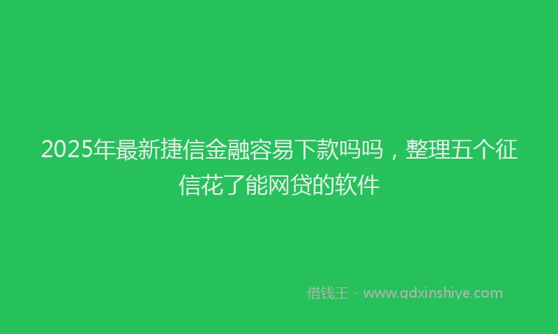 2025年最新捷信金融容易下款吗吗，整理五个征信花了能网贷的软件