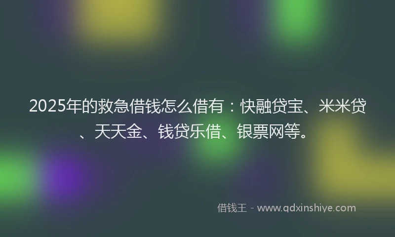 2025年的救急借钱怎么借有：快融贷宝、米米贷、天天金、钱贷乐借、银票网等。