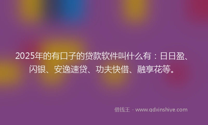 2025年的有口子的贷款软件叫什么有：日日盈、闪银、安逸速贷、功夫快借、融享花等。