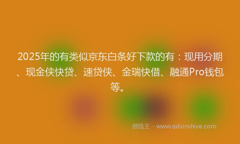 2025年的有类似京东白条好下款的有：现用分期、现金侠快贷、速贷侠、金瑞快借、融通Pro钱包等。