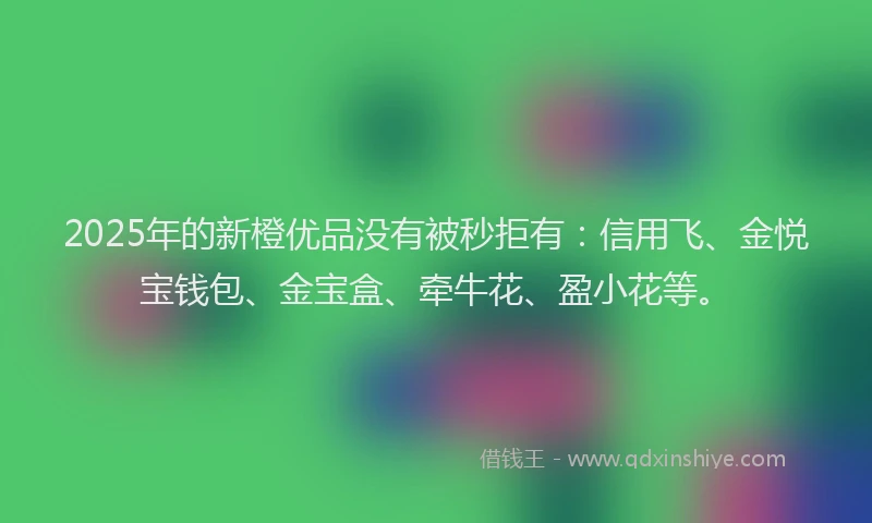 2025年的新橙优品没有被秒拒有：信用飞、金悦宝钱包、金宝盒、牵牛花、盈小花等。