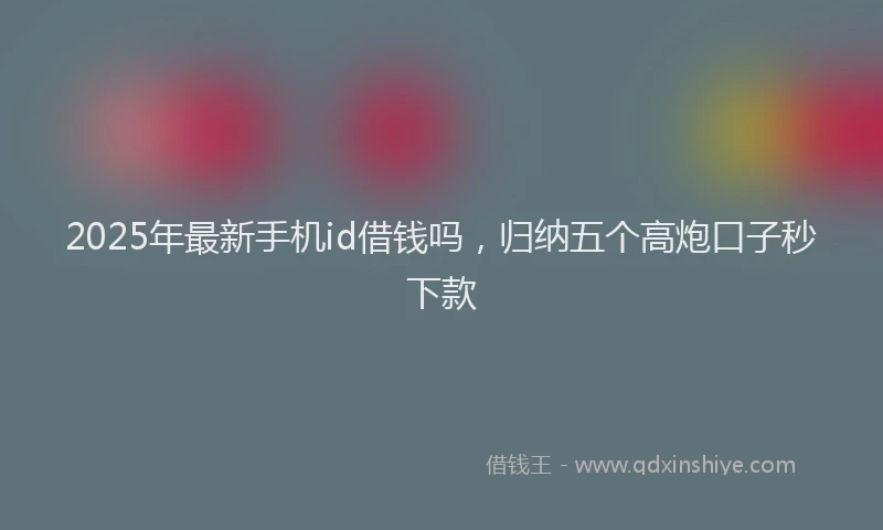 2025年最新手机id借钱吗，归纳五个高炮口子秒下款