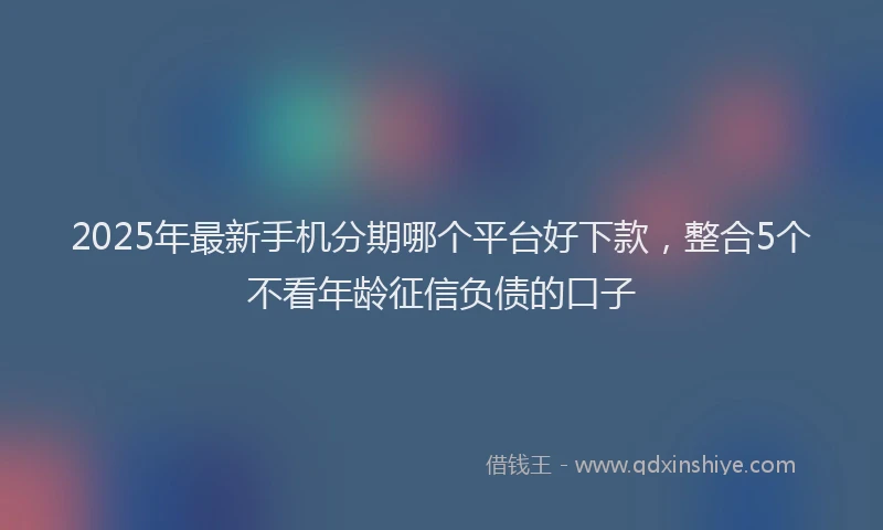 2025年最新手机分期哪个平台好下款，整合5个不看年龄征信负债的口子