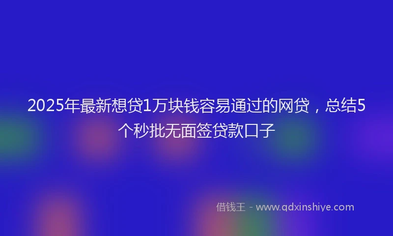 2025年最新想贷1万块钱容易通过的网贷，总结5个秒批无面签贷款口子