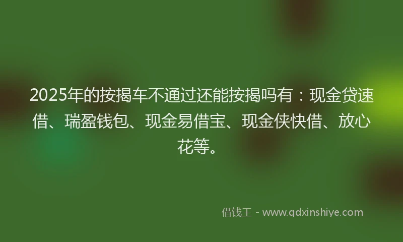 2025年的按揭车不通过还能按揭吗有：现金贷速借、瑞盈钱包、现金易借宝、现金侠快借、放心花等。
