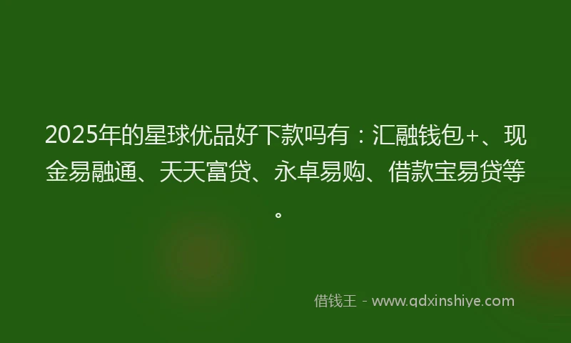 2025年的星球优品好下款吗有：汇融钱包+、现金易融通、天天富贷、永卓易购、借款宝易贷等。