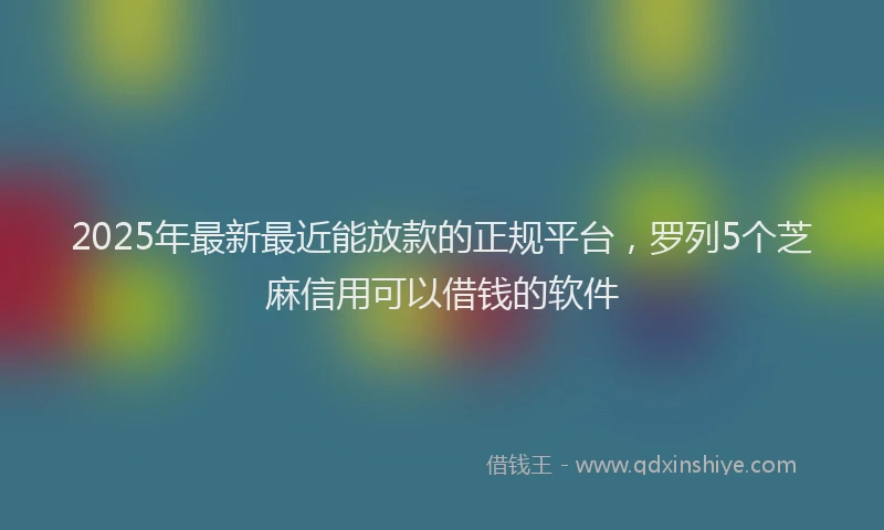 2025年最新最近能放款的正规平台，罗列5个芝麻信用可以借钱的软件