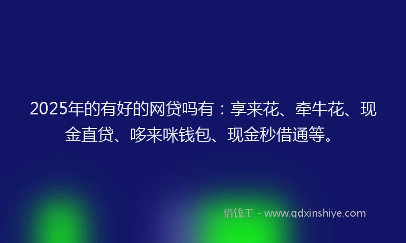 2025年的有好的网贷吗有：享来花、牵牛花、现金直贷、哆来咪钱包、现金秒借通等。
