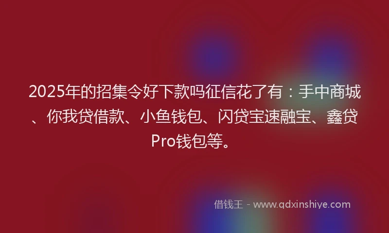 2025年的招集令好下款吗征信花了有：手中商城、你我贷借款、小鱼钱包、闪贷宝速融宝、鑫贷Pro钱包等。