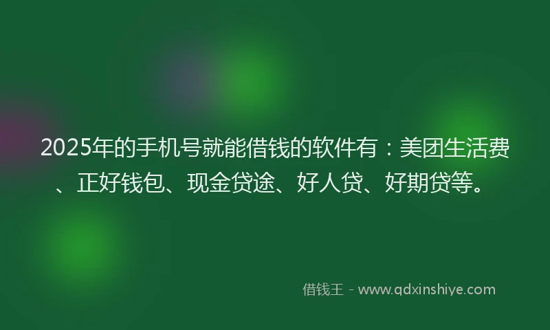 2025年的手机号就能借钱的软件有：美团生活费、正好钱包、现金贷途、好人贷、好期贷等。