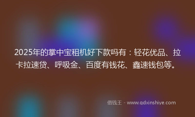 2025年的掌中宝租机好下款吗有：轻花优品、拉卡拉速贷、呼吸金、百度有钱花、鑫速钱包等。