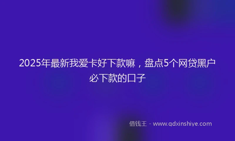 2025年最新我爱卡好下款嘛，盘点5个网贷黑户必下款的口子