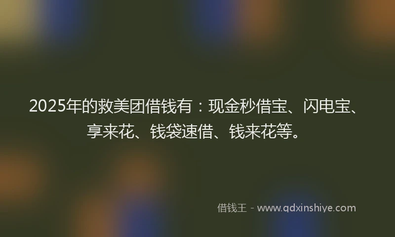 2025年的救美团借钱有：现金秒借宝、闪电宝、享来花、钱袋速借、钱来花等。