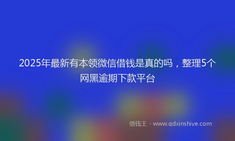 2025年最新有本领微信借钱是真的吗，整理5个网黑逾期下款平台