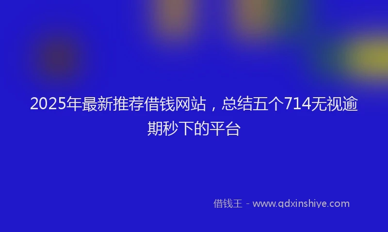 2025年最新推荐借钱网站，总结五个714无视逾期秒下的平台