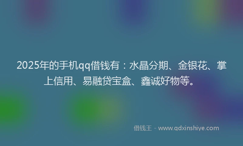 2025年的手机qq借钱有：水晶分期、金银花、掌上信用、易融贷宝盒、鑫诚好物等。