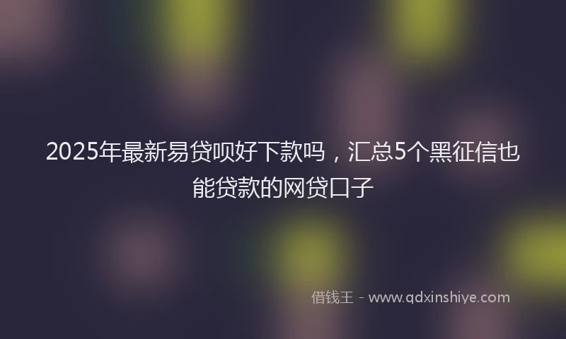 2025年最新易贷呗好下款吗，汇总5个黑征信也能贷款的网贷口子