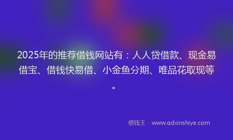 2025年的推荐借钱网站有：人人贷借款、现金易借宝、借钱快易借、小金鱼分期、唯品花取现等。
