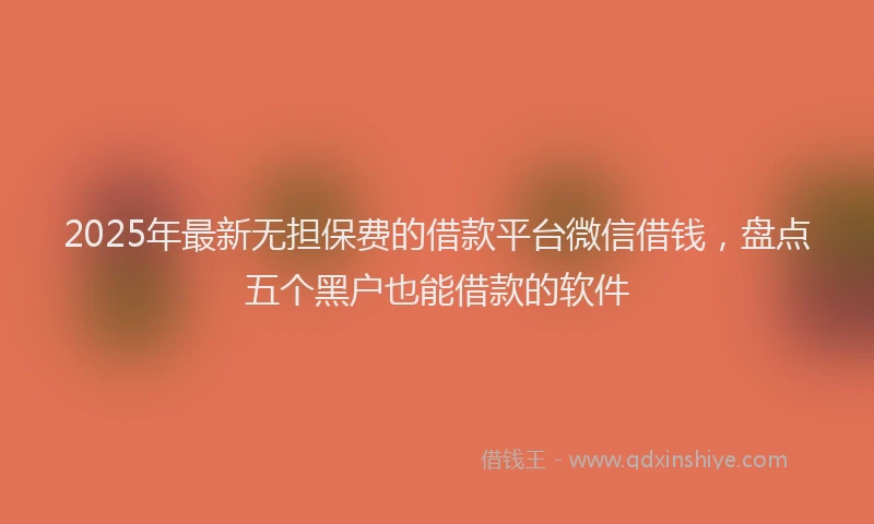 2025年最新无担保费的借款平台微信借钱，盘点五个黑户也能借款的软件