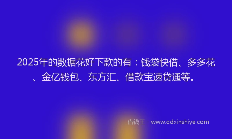2025年的数据花好下款的有：钱袋快借、多多花、金亿钱包、东方汇、借款宝速贷通等。