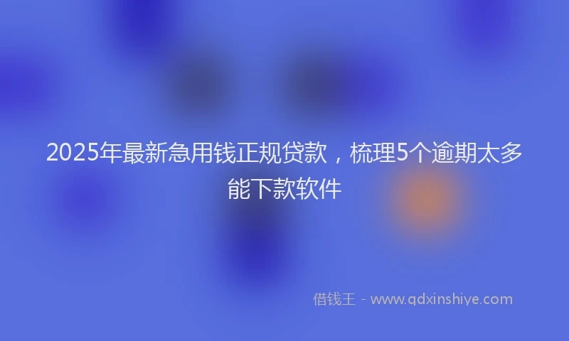 2025年最新急用钱正规贷款，梳理5个逾期太多能下款软件