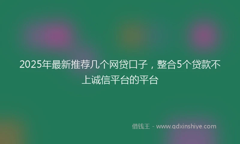 2025年最新推荐几个网贷口子，整合5个贷款不上诚信平台的平台