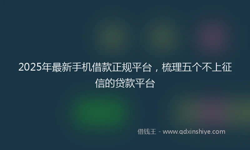 2025年最新手机借款正规平台，梳理五个不上征信的贷款平台