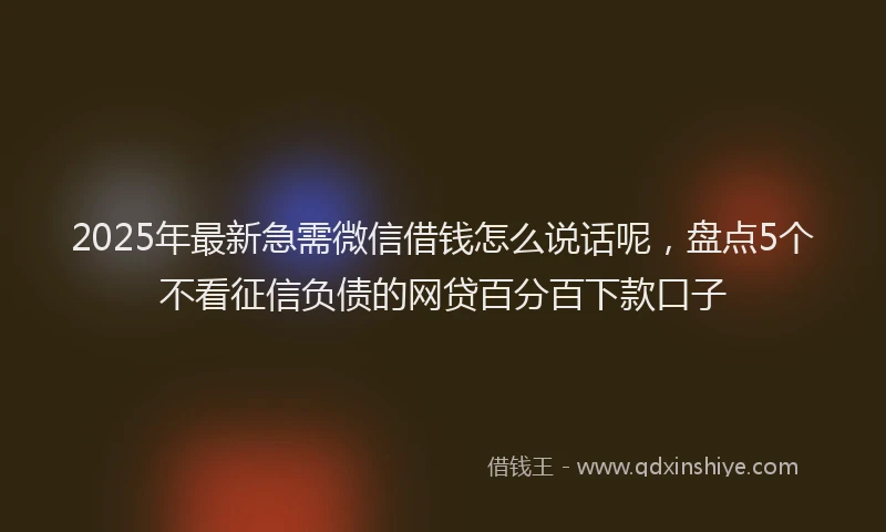 2025年最新急需微信借钱怎么说话呢，盘点5个不看征信负债的网贷百分百下款口子