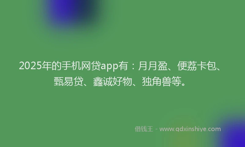 2025年的手机网贷app有：月月盈、便荔卡包、甄易贷、鑫诚好物、独角兽等。