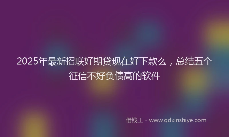2025年最新招联好期贷现在好下款么，总结五个征信不好负债高的软件