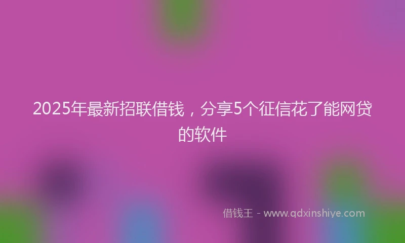2025年最新招联借钱，分享5个征信花了能网贷的软件