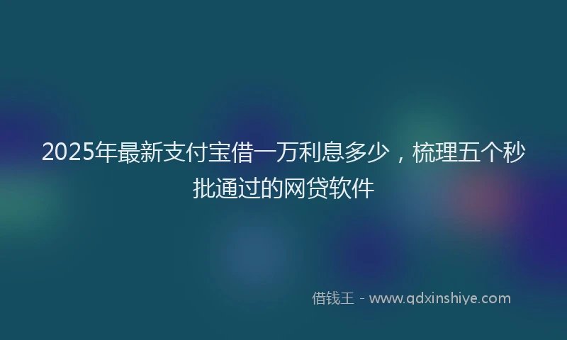 2025年最新支付宝借一万利息多少，梳理五个秒批通过的网贷软件