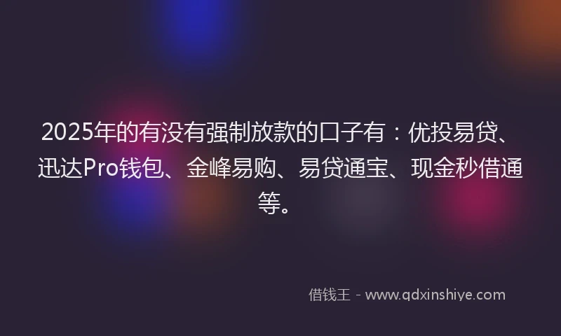 2025年的有没有强制放款的口子有：优投易贷、迅达Pro钱包、金峰易购、易贷通宝、现金秒借通等。