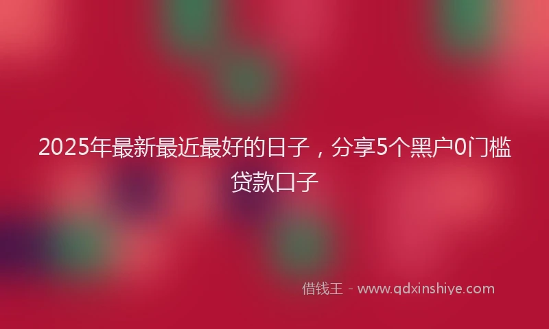 2025年最新最近最好的日子，分享5个黑户0门槛贷款口子