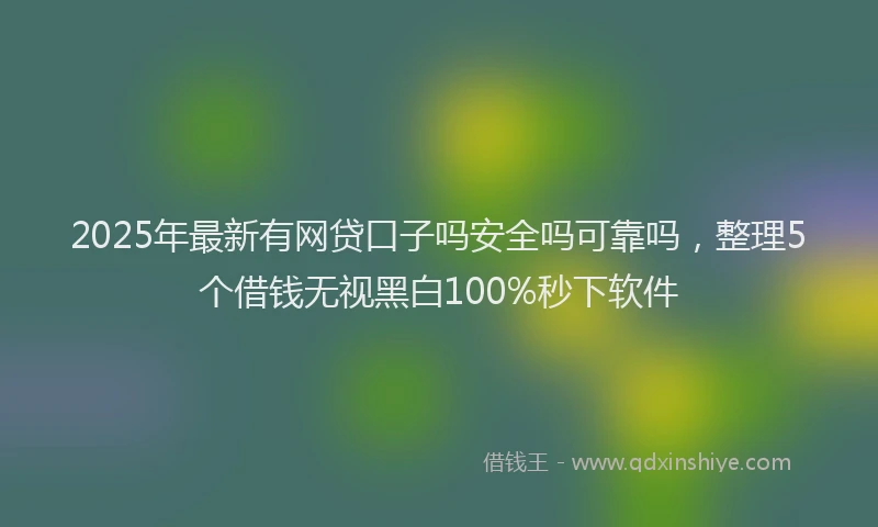 2025年最新有网贷口子吗安全吗可靠吗，整理5个借钱无视黑白100%秒下软件