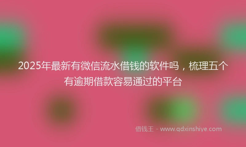 2025年最新有微信流水借钱的软件吗，梳理五个有逾期借款容易通过的平台