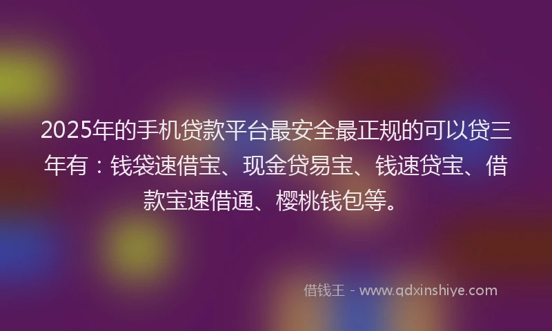 2025年的手机贷款平台最安全最正规的可以贷三年有：钱袋速借宝、现金贷易宝、钱速贷宝、借款宝速借通、樱桃钱包等。