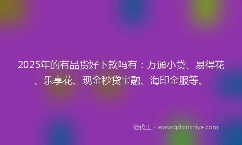 2025年的有品货好下款吗有：万通小贷、易得花、乐享花、现金秒贷宝融、海印金服等。