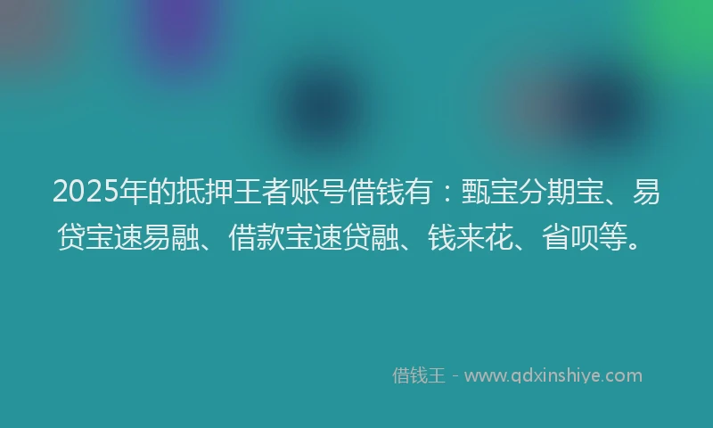 2025年的抵押王者账号借钱有：甄宝分期宝、易贷宝速易融、借款宝速贷融、钱来花、省呗等。