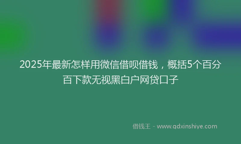 2025年最新怎样用微信借呗借钱，概括5个百分百下款无视黑白户网贷口子