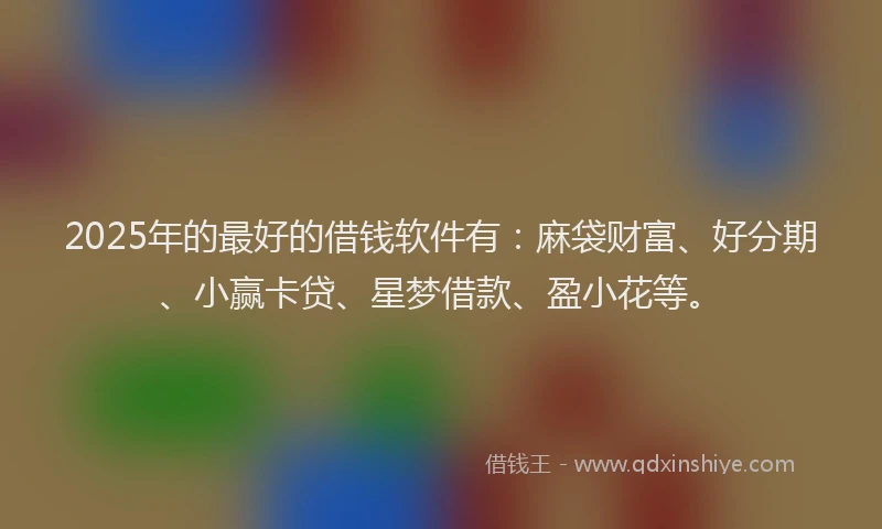 2025年的最好的借钱软件有：麻袋财富、好分期、小赢卡贷、星梦借款、盈小花等。