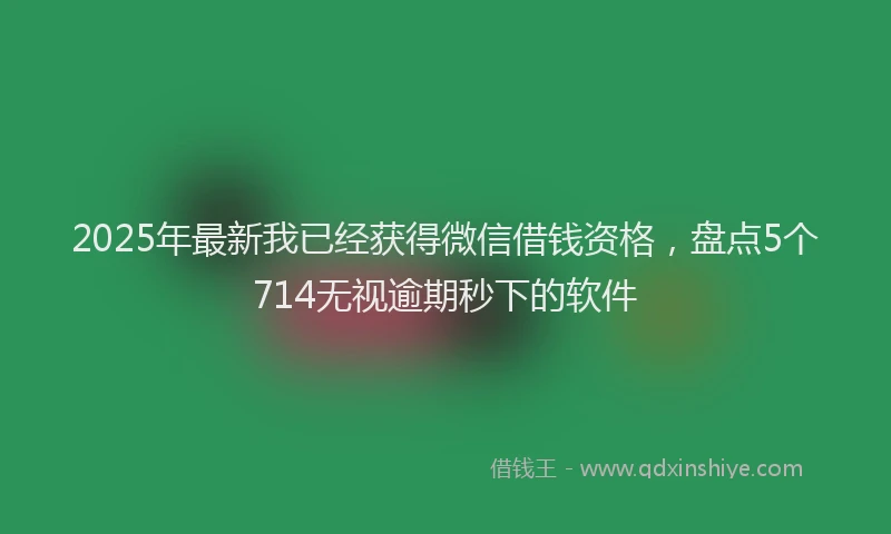2025年最新我已经获得微信借钱资格，盘点5个714无视逾期秒下的软件